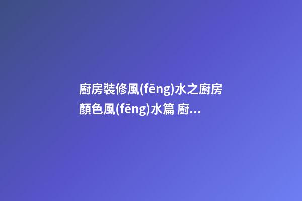 廚房裝修風(fēng)水之廚房顏色風(fēng)水篇 廚房顏色風(fēng)水怎么看